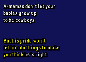 A-mamas don't let your
babies grow up
to be cowboys

Buthisptide won't
let him dothings to make
youthinkhe's right