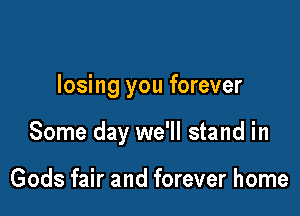 A life for you is worth

losing you forever

Some day we'll stand in

Gods fair and forever home