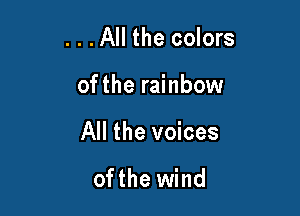 . . .All the colors

ofthe rainbow

All the voices

ofthe wind