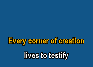 Every corner of creation

lives to testify