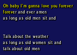 Oh baby I'm gonna love you forever
forever and ever amen
as long as old men sit and

Talk about the weather
as long as old women sit and
talk about old men
