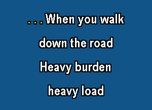 ...When you walk

down the road
Heavy burden

heavyload