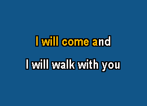 I will come and

I will walk with you