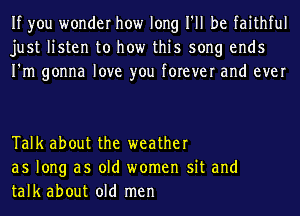 If you wonder how long I'll be faithful
just listen to how this song ends
I'm gonna love you forever and ever

Talk about the weather
as long as old women sit and
talk about old men