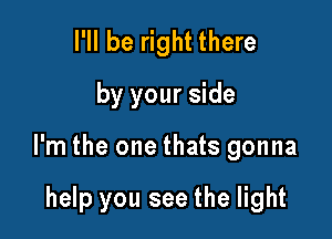 I'll be right there
by your side

I'm the one thats gonna

help you see the light