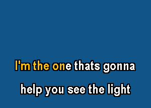 I'm the one thats gonna

help you see the light