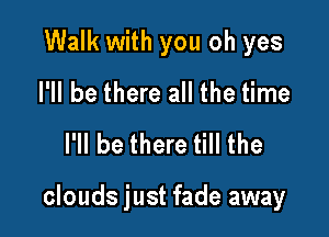 Walk with you oh yes
I'll be there all the time
I'll be there till the

clouds just fade away
