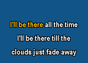 I'll be there all the time
I'll be there till the

clouds just fade away