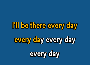 I'll be there every day

every day every day
every day