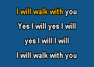 I will walk with you
Yes I will yes I will

yes I will I will

I will walk with you