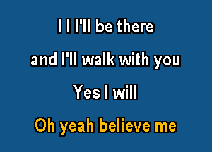 III'II be there

and I'll walk with you

Yes I will

Oh yeah believe me