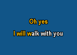 Oh yes

I will walk with you