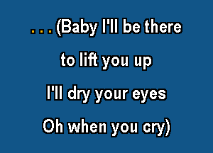 ...(Baby I'll be there
to lift you up
I'll dry your eyes

Oh when you cry)