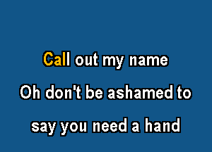 Call out my name

Oh don't be ashamed to

say you need a hand