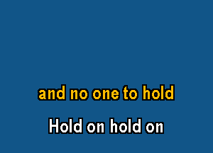 and no one to hold

Hold on hold on