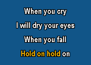 When you cry

I will dry your eyes

When you fall
Hold on hold on