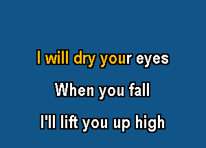 I will dry your eyes
When you fall

I'll lift you up high