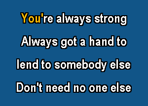 You're always strong

Always got a hand to

lend to somebody else

Don't need no one else