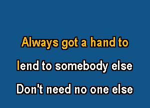 Always got a hand to

lend to somebody else

Don't need no one else