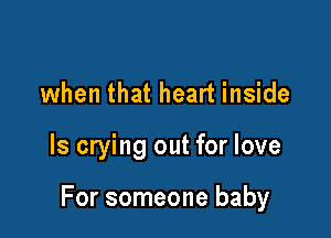 when that heart inside

ls crying out for love

For someone baby