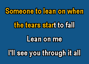 Someone to lean on when
the tears start to fall

Lean on me

I'll see you through it all
