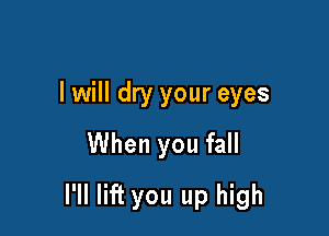 I will dry your eyes
When you fall

I'll lift you up high