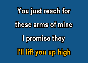 You just reach for
these arms of mine

I promise they

I'll lift you up high
