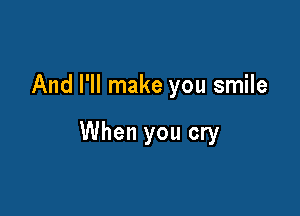 And I'll make you smile

When you cry