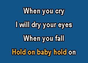 When you cry

I will dry your eyes

When you fall
Hold on baby hold on