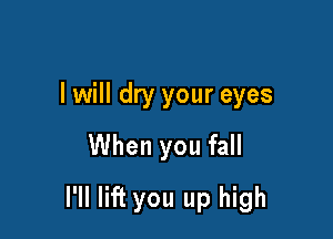 I will dry your eyes
When you fall

I'll lift you up high