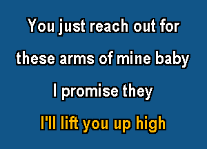 You just reach out for
these arms of mine baby

I promise they

I'll lift you up high