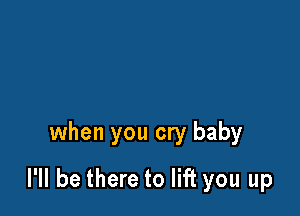 when you cry baby

I'll be there to lift you up