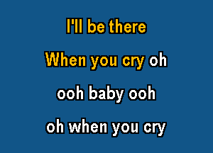 I'll be there
When you cry oh
ooh baby ooh

oh when you cry