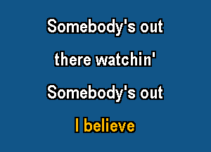 Somebody's out

there watchin'

Somebody's out

lbeHeve