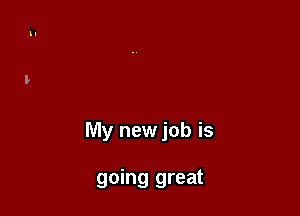 My new job is

going great