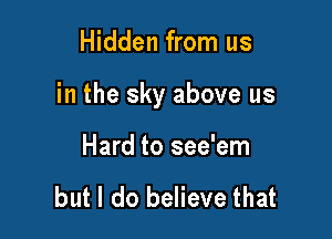 Hidden from us

in the sky above us

Hard to see'em

but I do believe that