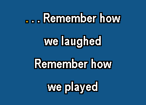 . . . Remember how
we laughed

Remember how

we played