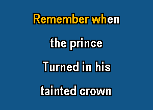 Remember when

the prince

Turned in his

tainted crown