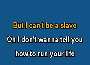 But I can't be a slave

Oh I don't wanna tell you

how to run your life