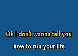 Oh I don't wanna tell you

how to run your life