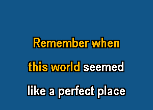 Remember when

this world seemed

like a perfect place