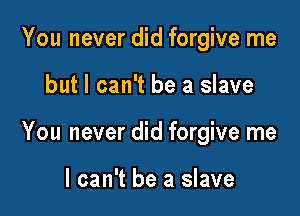 You never did forgive me

but I can't be a slave

You never did forgive me

I can't be a slave