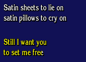 Satin sheets to lie on
satin pillows to cry on

Still I want you
to set me free