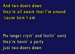 And two doors down
they're all aware that I'm around
'cause here I am

No longer Ctyin' and feelin' sorry
they're havin' a party
just two doors down