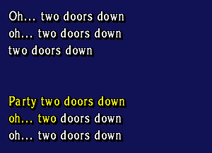 Oh... two doors down
oh... two doors down
two doors down

Party two doors down
oh... two doors down
oh... two doors down
