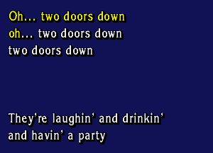 Oh... two doors down
oh... two doors down
two doors down

They're Iaughin' and drinkin'
and havin' a party
