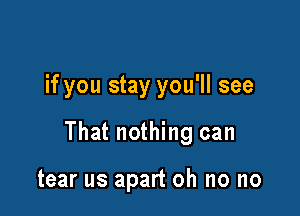 if you stay you'll see

That nothing can

tear us apart oh no no