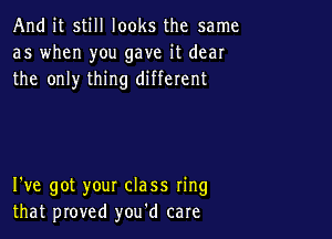 And it still looks the same
as when you gave it dear
the only thing different

I've got your class ring
that proved you'd care