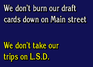 We donW burn our draft
cards down on Main street

We donW take our
trips on L.S.D.
