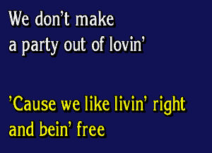 We donW make
a party out of lovid

Cause we like livid right
and bein free
